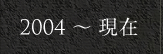 2004～現在