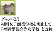 1946年2月福岡女子商業学校を廃止して「福岡雙葉高等女学校」と改称。
