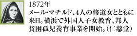 1872年メール・マチルド、4人の修道女とともに来日。横浜で外国人子女教育、邦人貧困孤児養育事業を開始。（仁慈堂）