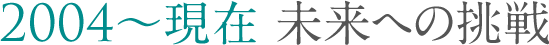 第6章2004～現在 未来への挑戦